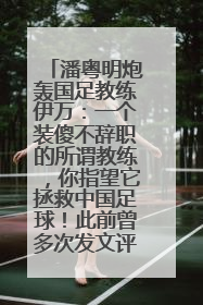 潘粤明炮轰国足教练伊万：一个装傻不辞职的所谓教练，你指望它拯救中国足球！此前曾多次发文评价国足