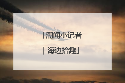 潮闻小记者｜海边拾趣