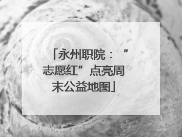 永州职院：“志愿红”点亮周末公益地图