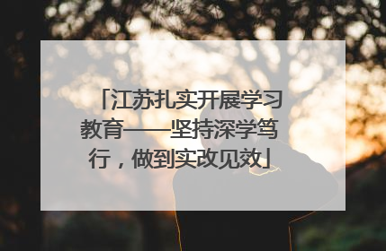 江苏扎实开展学习教育——坚持深学笃行，做到实改见效