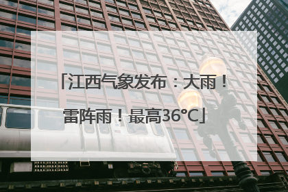 江西气象发布：大雨！雷阵雨！最高36°C