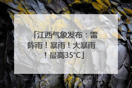 江西气象发布：雷阵雨！暴雨！大暴雨！最高35℃