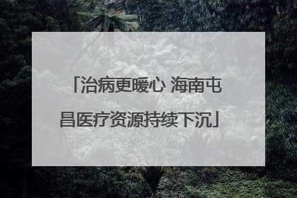 治病更暖心 海南屯昌医疗资源持续下沉