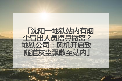 沈阳一地铁站内有烟尘冒出人员捂鼻撤离？地铁公司：风机开启致隧道灰尘飘散至站内