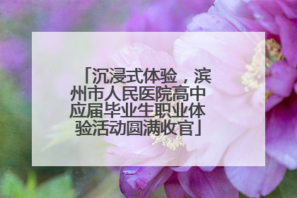 沉浸式体验，滨州市人民医院高中应届毕业生职业体验活动圆满收官