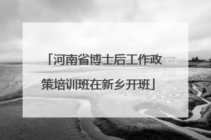 河南省博士后工作政策培训班在新乡开班