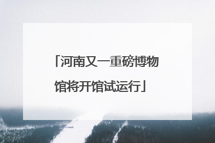 河南又一重磅博物馆将开馆试运行