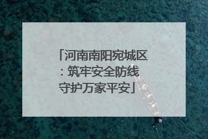 河南南阳宛城区：筑牢安全防线 守护万家平安