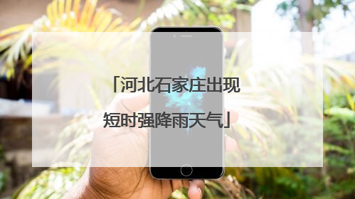 河北石家庄出现短时强降雨天气