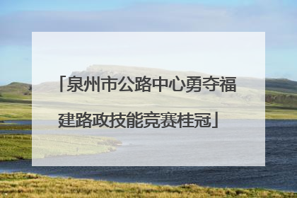 泉州市公路中心勇夺福建路政技能竞赛桂冠