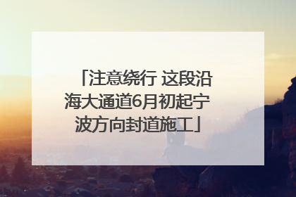 注意绕行 这段沿海大通道6月初起宁波方向封道施工