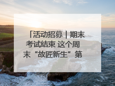 活动招募｜期末考试结束 这个周末“故匠新生”第二弹等着同学们来体验！