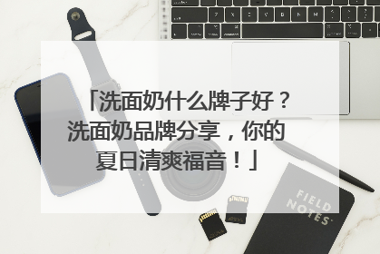 洗面奶什么牌子好？洗面奶品牌分享，你的夏日清爽福音！