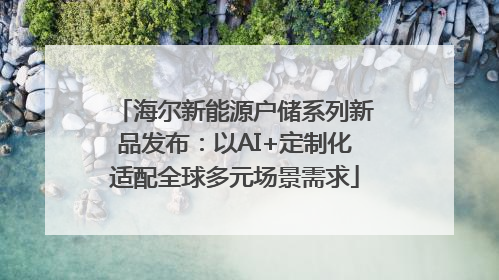 海尔新能源户储系列新品发布：以AI+定制化适配全球多元场景需求