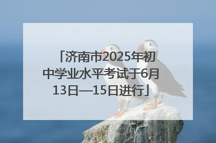 济南市2025年初中学业水平考试于6月13日—15日进行