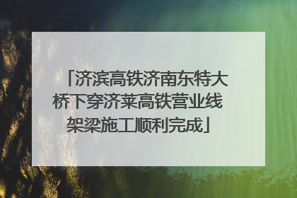 济滨高铁济南东特大桥下穿济莱高铁营业线架梁施工顺利完成