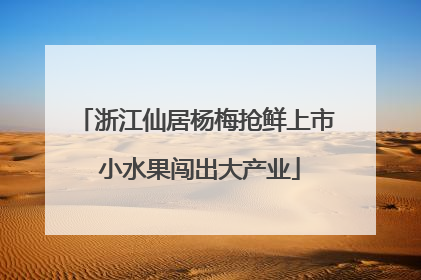 浙江仙居杨梅抢鲜上市 小水果闯出大产业