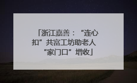 浙江嘉善：“连心扣”共富工坊助老人“家门口”增收
