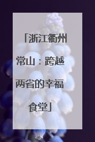 浙江衢州常山：跨越两省的幸福食堂