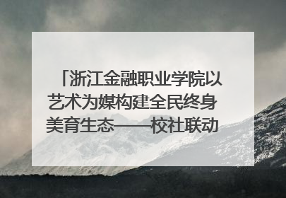 浙江金融职业学院以艺术为媒构建全民终身美育生态——校社联动共谱美育新篇章
