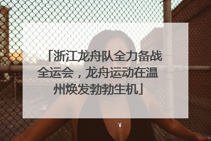 浙江龙舟队全力备战全运会，龙舟运动在温州焕发勃勃生机