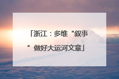 浙江：多维“叙事”做好大运河文章