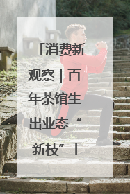 消费新观察｜百年茶馆生出业态“新枝”