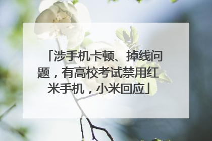 涉手机卡顿、掉线问题，有高校考试禁用红米手机，小米回应