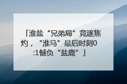 淮盐“兄弟局”竞逐焦灼，“淮马”最后时刻0:1憾负“盐鹿”