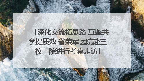 深化交流拓思路 互鉴共学提质效 省荣军医院赴三校一院进行考察走访