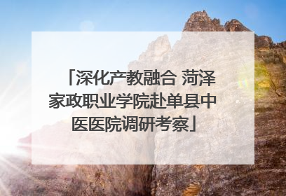 深化产教融合 菏泽家政职业学院赴单县中医医院调研考察