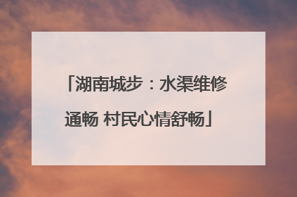 湖南城步：水渠维修通畅 村民心情舒畅