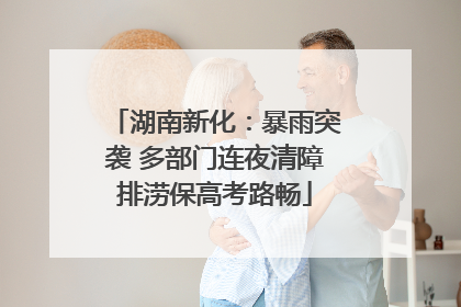 湖南新化：暴雨突袭 多部门连夜清障排涝保高考路畅