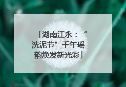 湖南江永：“洗泥节”千年瑶韵焕发新光彩