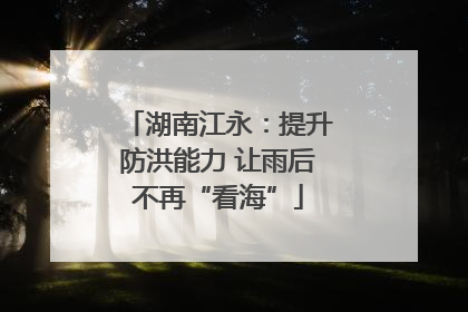 湖南江永：提升防洪能力 让雨后不再“看海”
