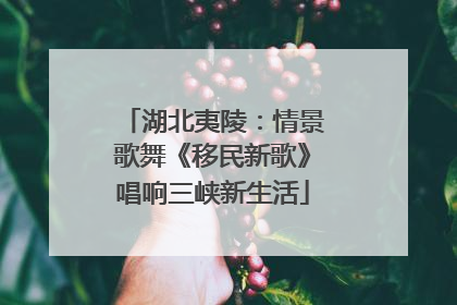 湖北夷陵：情景歌舞《移民新歌》唱响三峡新生活