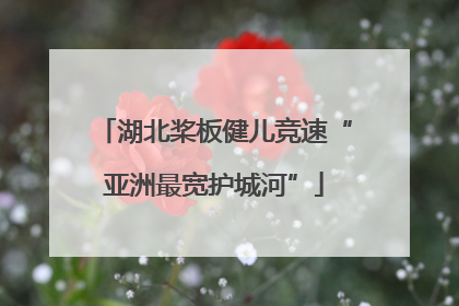 湖北桨板健儿竞速“亚洲最宽护城河”
