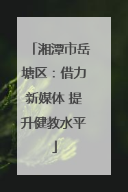 湘潭市岳塘区：借力新媒体 提升健教水平
