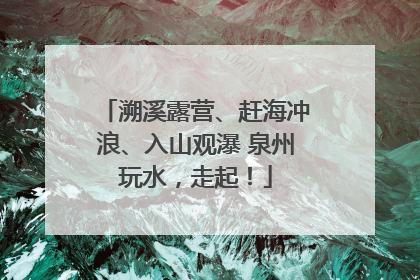 溯溪露营、赶海冲浪、入山观瀑 泉州玩水，走起！
