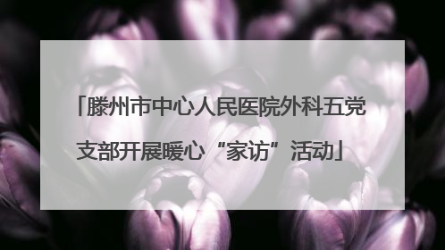 滕州市中心人民医院外科五党支部开展暖心“家访”活动