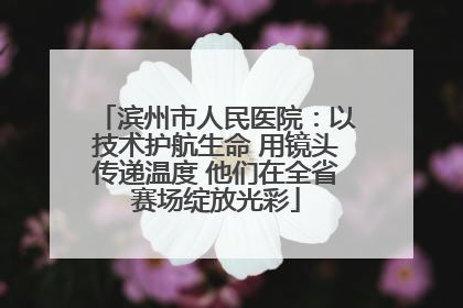 滨州市人民医院：以技术护航生命 用镜头传递温度 他们在全省赛场绽放光彩