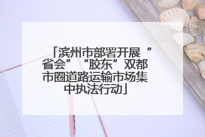 滨州市部署开展“省会”“胶东”双都市圈道路运输市场集中执法行动