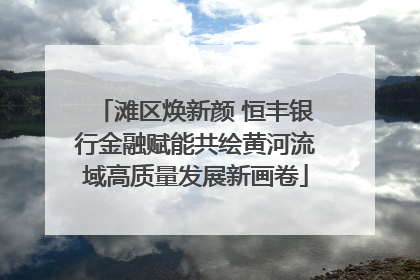 滩区焕新颜 恒丰银行金融赋能共绘黄河流域高质量发展新画卷