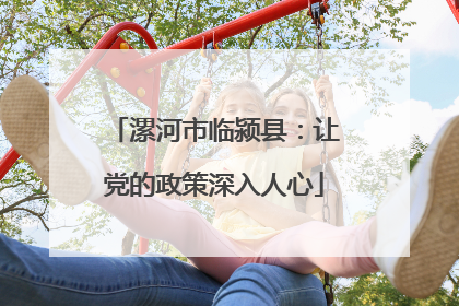 漯河市临颍县：让党的政策深入人心