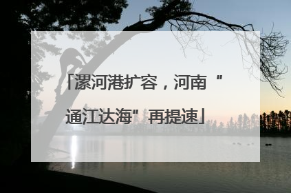 漯河港扩容，河南“通江达海”再提速