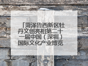 菏泽鲁西新区牡丹文创亮相第二十一届中国（深圳）国际文化产业博览交易会