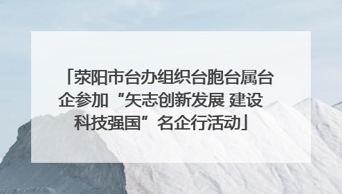 荥阳市台办组织台胞台属台企参加“矢志创新发展 建设科技强国”名企行活动