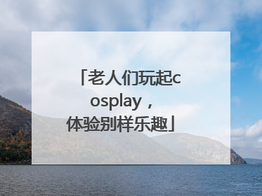 老人们玩起cosplay，体验别样乐趣
