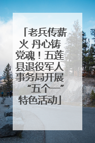 老兵传薪火 丹心铸党魂！五莲县退役军人事务局开展“五个一”特色活动