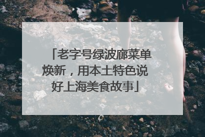 老字号绿波廊菜单焕新，用本土特色说好上海美食故事